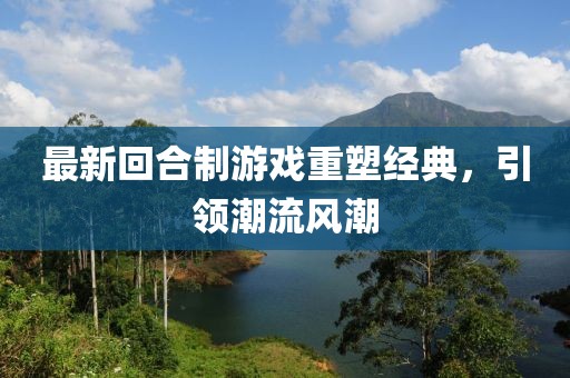 最新回合制游戏重塑经典，引领潮流风潮