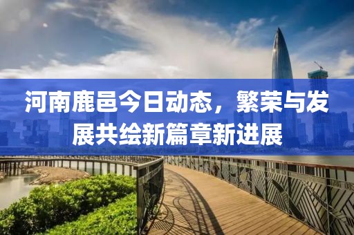 河南鹿邑今日动态，繁荣与发展共绘新篇章新进展