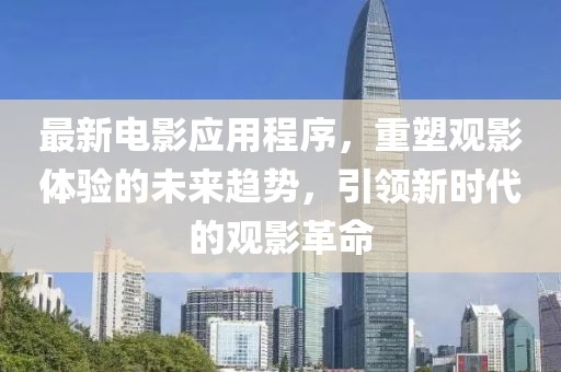 最新电影应用程序，重塑观影体验的未来趋势，引领新时代的观影革命