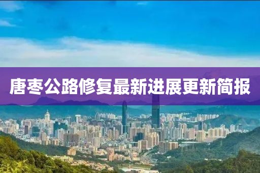 唐枣公路修复最新进展更新简报