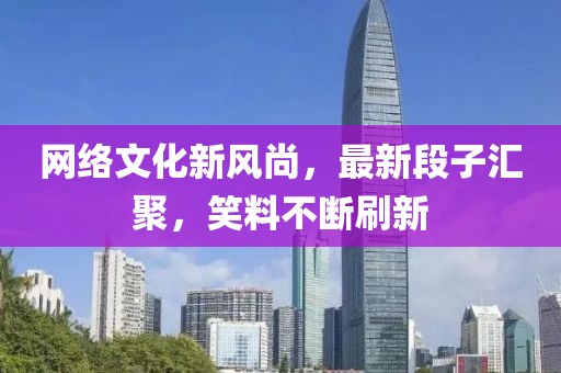 网络文化新风尚，最新段子汇聚，笑料不断刷新