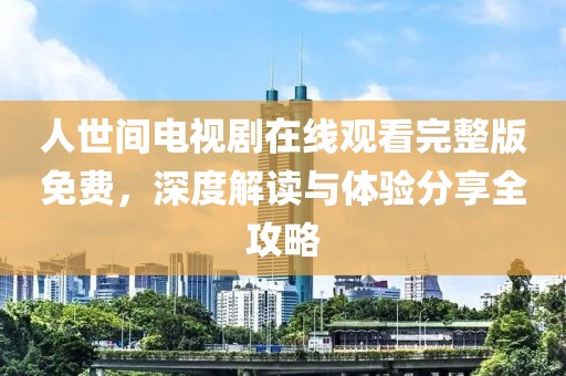 人世间电视剧在线观看完整版免费，深度解读与体验分享全攻略