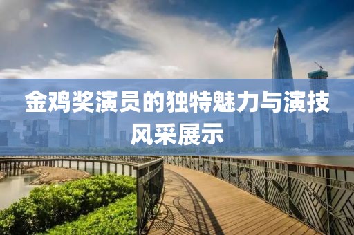 金鸡奖演员的独特魅力与演技风采展示