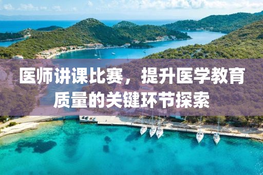 医师讲课比赛，提升医学教育质量的关键环节探索
