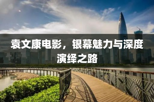 袁文康电影，银幕魅力与深度演绎之路