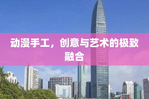 动漫手工，创意与艺术的极致融合