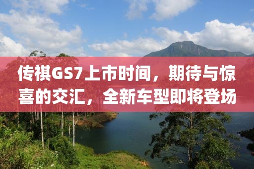 传祺GS7上市时间，期待与惊喜的交汇，全新车型即将登场