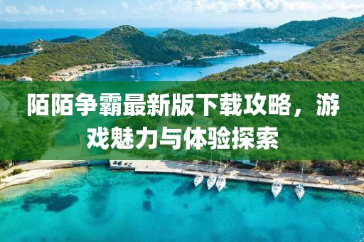 陌陌争霸最新版下载攻略，游戏魅力与体验探索