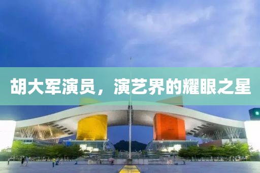 胡大军演员，演艺界的耀眼之星