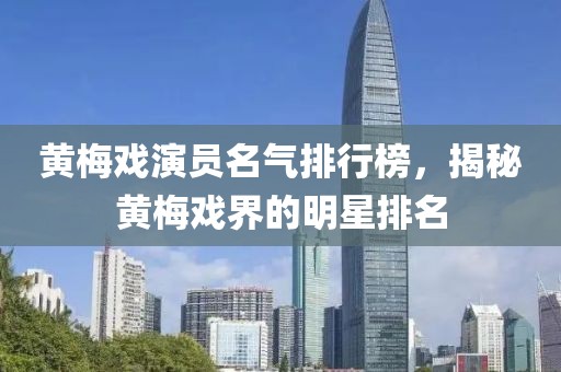 黄梅戏演员名气排行榜，揭秘黄梅戏界的明星排名