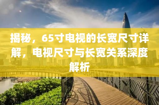 揭秘，65寸电视的长宽尺寸详解，电视尺寸与长宽关系深度解析