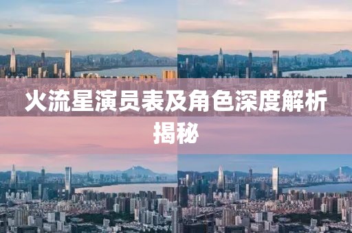 火流星演员表及角色深度解析揭秘