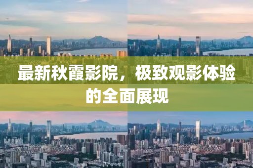 最新秋霞影院，极致观影体验的全面展现