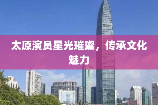 太原演员星光璀璨，传承文化魅力