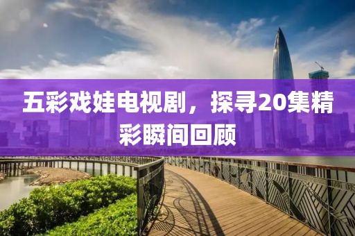 五彩戏娃电视剧，探寻20集精彩瞬间回顾