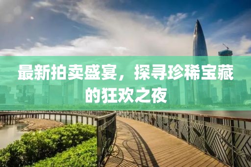 最新拍卖盛宴，探寻珍稀宝藏的狂欢之夜