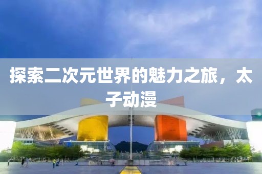 探索二次元世界的魅力之旅，太子动漫