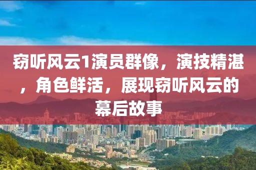 窃听风云1演员群像，演技精湛，角色鲜活，展现窃听风云的幕后故事