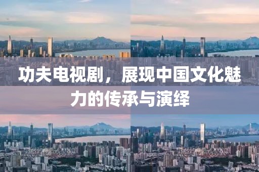 功夫电视剧，展现中国文化魅力的传承与演绎