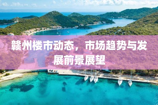 赣州楼市动态，市场趋势与发展前景展望