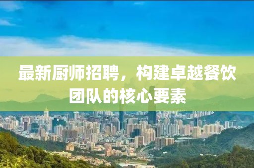 最新厨师招聘，构建卓越餐饮团队的核心要素