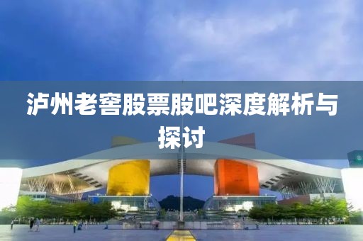 泸州老窖股票股吧深度解析与探讨