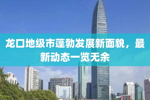 龙口地级市蓬勃发展新面貌，最新动态一览无余