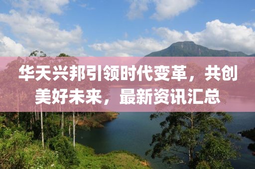 华天兴邦引领时代变革，共创美好未来，最新资讯汇总