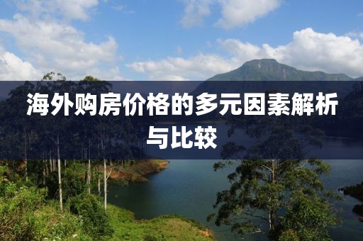 海外购房价格的多元因素解析与比较