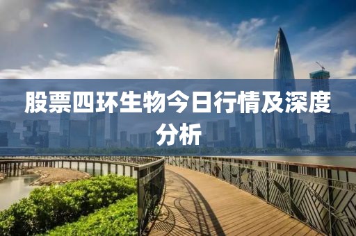 股票四环生物今日行情及深度分析