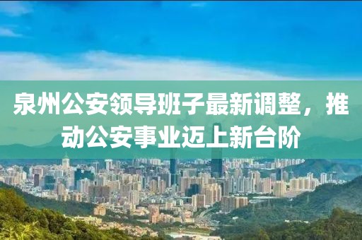 泉州公安领导班子最新调整，推动公安事业迈上新台阶