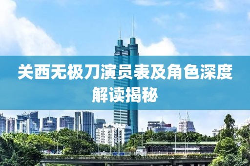 关西无极刀演员表及角色深度解读揭秘