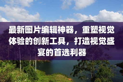 最新图片编辑神器，重塑视觉体验的创新工具，打造视觉盛宴的首选利器