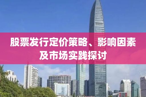 股票发行定价策略、影响因素及市场实践探讨