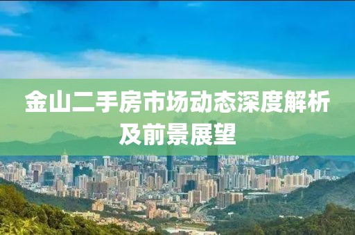 金山二手房市场动态深度解析及前景展望