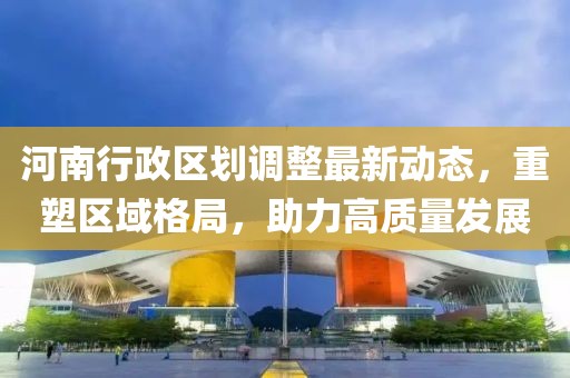 河南行政区划调整最新动态，重塑区域格局，助力高质量发展