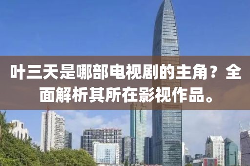 叶三天是哪部电视剧的主角？全面解析其所在影视作品。