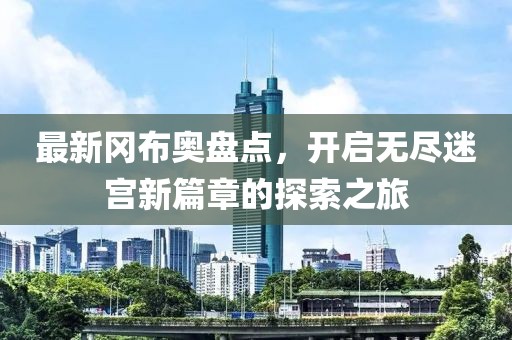 最新冈布奥盘点，开启无尽迷宫新篇章的探索之旅