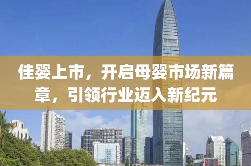 佳婴上市，开启母婴市场新篇章，引领行业迈入新纪元