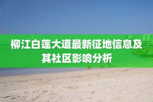 柳江白莲大道最新征地信息及其社区影响分析