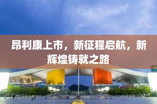 昂利康上市，新征程启航，新辉煌铸就之路