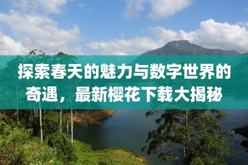 探索春天的魅力与数字世界的奇遇，最新樱花下载大揭秘