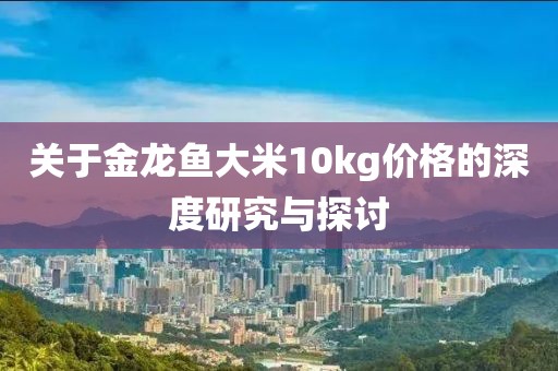 关于金龙鱼大米10kg价格的深度研究与探讨