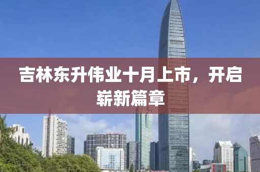 吉林东升伟业十月上市，开启崭新篇章
