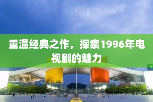 重温经典之作，探索1996年电视剧的魅力