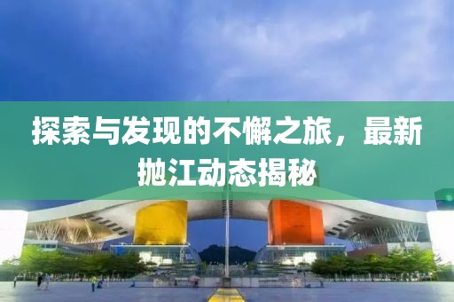 探索与发现的不懈之旅，最新抛江动态揭秘
