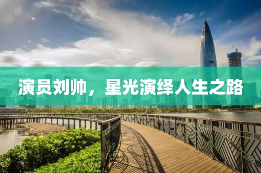 演员刘帅，星光演绎人生之路