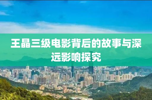王晶三级电影背后的故事与深远影响探究