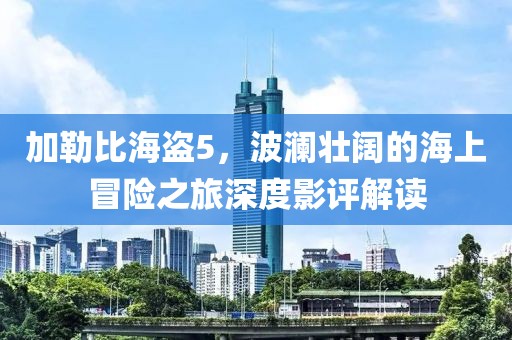 加勒比海盗5，波澜壮阔的海上冒险之旅深度影评解读