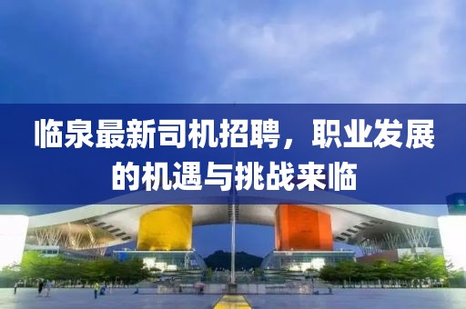临泉最新司机招聘，职业发展的机遇与挑战来临